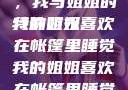 帐篷中的梦境，我与姐姐的特殊时光
我的姐姐喜欢在帐篷里睡觉我的姐姐喜欢在帐篷里睡觉英语翻译