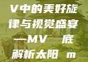 太阳之歌，MV中的美好旋律与视觉盛宴—MV 徹底解析太阳 mv