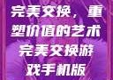 完美交换，重塑价值的艺术完美交换游戏手机版