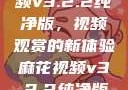 探索麻花视频v3.2.2纯净版，视频观赏的新体验麻花视频v3.2.2纯净版下载