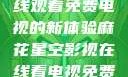 探索麻花星空影视，在线观看免费电视的新体验麻花星空影视在线看电视免费版 不装饰你的梦