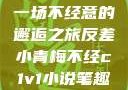 青梅与反差，一场不经意的邂逅之旅反差小青梅不经c1v1小说笔趣阁