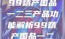 探索中国制造业的精髓，99精产国品一二三产品功能解析99精产国品一二三产品功能介绍