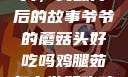 爷爷的蘑菇头，美味背后的故事爷爷的蘑菇头好吃吗鸡腿茹怎么做好吃鸡腿菇头怎么吃