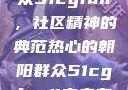 热心的朝阳群众51cgfun，社区精神的典范热心的朝阳群众51cgfun4青春有你