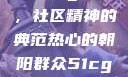 热心的朝阳群众51cgfun，社区精神的典范热心的朝阳群众51cgfun4青春有你