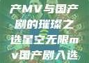 星空无限，国产MV与国产剧的璀璨之选星空无限mv国产剧入选精彩免费