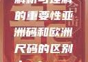 亚洲码和欧洲尺码，差异解析与理解的重要性亚洲码和欧洲尺码的区别daxinggongzhonghao