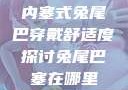 内塞式兔尾巴穿戴舒适度探讨兔尾巴塞在哪里