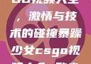 暴躁少女CSGO视频大全，激情与技术的碰撞暴躁少女csgo视频大全 欧少女