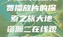 大地第二资源，在线观看免费播放片的探索之旅大地资源二在线观看免费高清下载