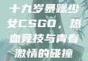 十九岁暴躁少女CSGO，热血竞技与青春激情的碰撞
