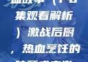 激战后厨，美食背后的热血故事（1-6集观看解析）激战后厨，热血烹饪的味蕾盛宴激战后厨1-6集观看视频