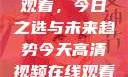 高清视频在线观看，今日之选与未来趋势今天高清视频在线观看免费播放中国