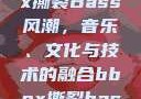俄罗斯BBox撕裂Bass风潮，音乐、文化与技术的融合bbox撕裂bass俄罗斯暗夜
