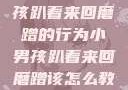 如何教育小男孩趴着来回磨蹭的行为小男孩趴着来回磨蹭该怎么教育他