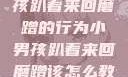 如何教育小男孩趴着来回磨蹭的行为小男孩趴着来回磨蹭该怎么教育他