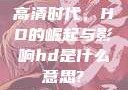 高清时代，HD的崛起与影响hd是什么意思?