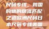 欧洲尺码与日本尺码专线，跨国购物的精准匹配之道欧洲尺码日本尺码专线美国欧洲lv