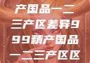 探索999精产国品一二三产区差异999精产国品一二三产区区别视频区