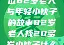 岁月之间的真挚情谊，一位82岁老人与年轻小伙子的故事82岁老人找20多岁小伙子什么情况呢视频讲解