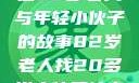 岁月之间的真挚情谊，一位82岁老人与年轻小伙子的故事82岁老人找20多岁小伙子什么情况呢视频讲解