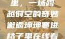 坤坤寒进桃子里，一场跨越时空的奇妙邂逅坤坤寒进桃子里在线看歌词二次元