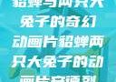 貂蝉与两只大兔子的奇幻动画片貂蝉两只大兔子的动画片安德烈
