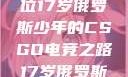 闪耀青春，一位17岁俄罗斯少年的CSGO电竞之路17岁俄罗斯CSGO比赛