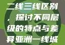 亚洲无线一线二线三线区别，探讨不同层级的特点与差异亚洲一线城市二线城市
