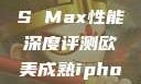 欧美市场下的iPhone XS Max性能深度评测欧美成熟iphone的性能评测