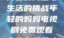 年轻的妈妈，青春的力量与生活的挑战年轻的妈妈电视剧免费观看全集在线天才酷客游戏