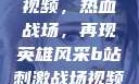 B站刺激战场视频，热血战场，再现英雄风采b站刺激战场视频直播