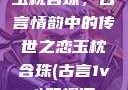 玉枕含珠，古言情韵中的传世之恋玉枕含珠(古言1v1)笔趣阁