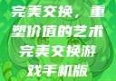 完美交换，重塑价值的艺术完美交换游戏手机版