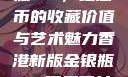 香港新版金银瓶1-5，纪念币的收藏价值与艺术魅力香港新版金银瓶1-5哪里可以看