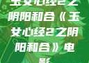 玉女心经2之阴阳和合《玉女心经2之阴阳和合》电影