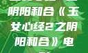 玉女心经2之阴阳和合《玉女心经2之阴阳和合》电影