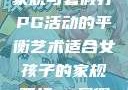 适合女孩子的家规与暑假打PG活动的平衡艺术适合女孩子的家规要打pg暑假超级严格的