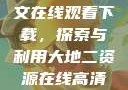 大地资源二中文在线观看下载，探索与利用大地二资源在线高清免费播放