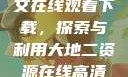 大地资源二中文在线观看下载，探索与利用大地二资源在线高清免费播放