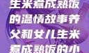 养父与女儿，生米煮成熟饭的温情故事养父和女儿生米煮成熟饭的小说