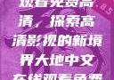 大地中文在线观看免费高清，探索高清影视的新境界大地中文在线观看免费高清资源网