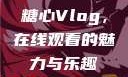 糖心Vlog，在线观看的魅力与乐趣
