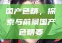 国产色精，探索与前景国产色精要