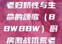 另类视角下的老妇奶性与生命的颂歌（BBWBBW）厨房激战饥荒老奶奶能睡觉吗