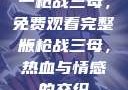 一枪战三母，免费观看完整版
一枪战三母，热血与情感的交织