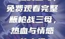 一枪战三母，免费观看完整版
一枪战三母，热血与情感的交织