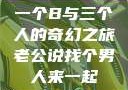 一个B与三个人的奇幻之旅老公说找个男人来一起