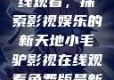 小毛驴影视在线观看，探索影视娱乐的新天地小毛驴影视在线观看免费版最新版本更新内容